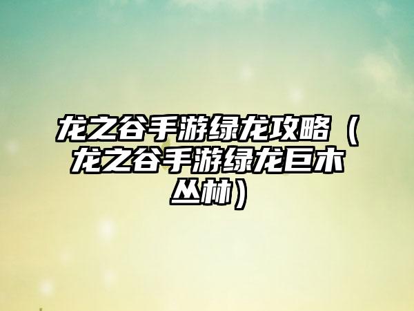 龙之谷手游绿龙攻略（龙之谷手游绿龙巨木丛林）