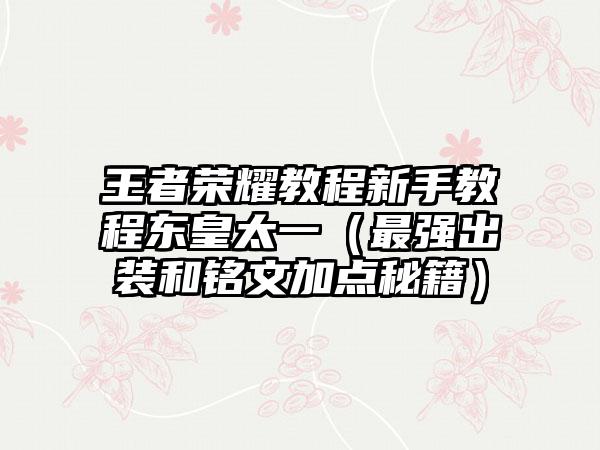 王者荣耀教程新手教程东皇太一（最强出装和铭文加点秘籍）