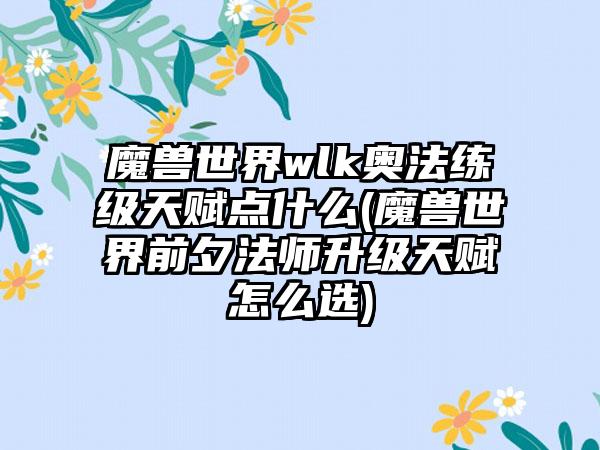 魔兽世界wlk奥法练级天赋点什么(魔兽世界前夕法师升级天赋怎么选)
