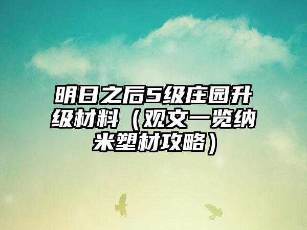 明日之后5级庄园升级材料（观文一览纳米塑材攻略）