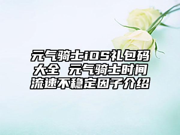 元气骑士iOS礼包码大全 元气骑士时间流速不稳定因子介绍