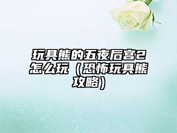 玩具熊的五夜后宫2怎么玩（恐怖玩具熊攻略）