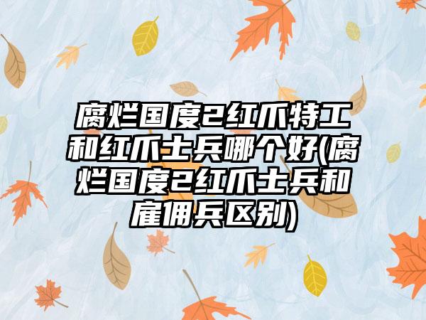 腐烂国度2红爪特工和红爪士兵哪个好(腐烂国度2红爪士兵和雇佣兵区别)