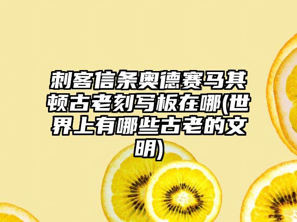 刺客信条奥德赛马其顿古老刻写板在哪(世界上有哪些古老的文明)