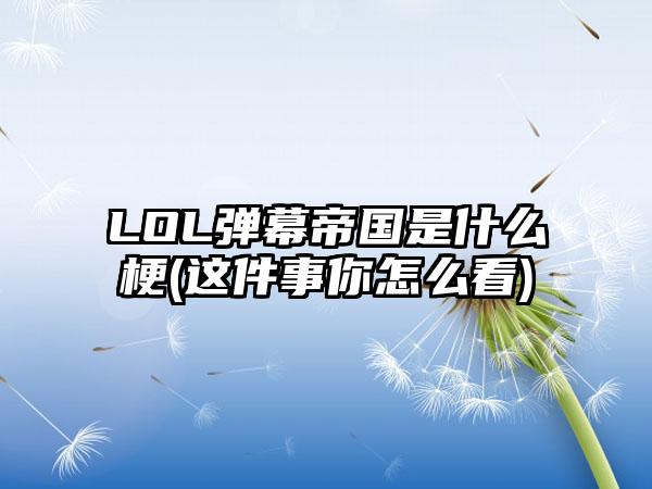 LOL弹幕帝国是什么梗(这件事你怎么看)