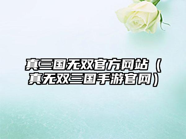 真三国无双官方网站（真无双三国手游官网）