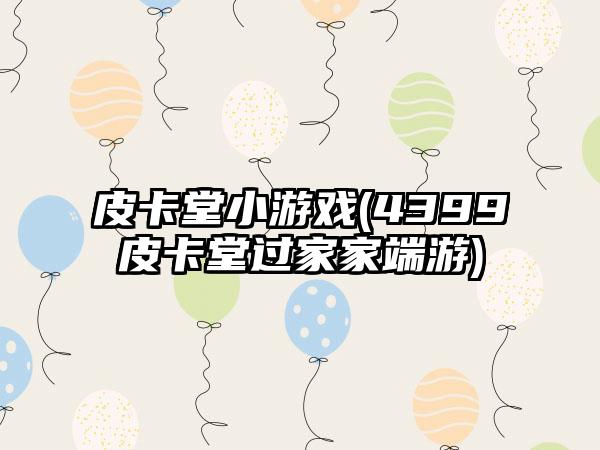 皮卡堂小游戏(4399皮卡堂过家家端游)
