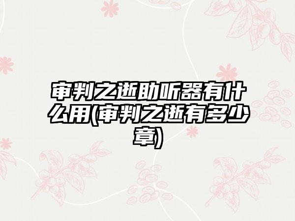 审判之逝助听器有什么用(审判之逝有多少章)