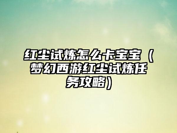 红尘试炼怎么卡宝宝（梦幻西游红尘试炼任务攻略）