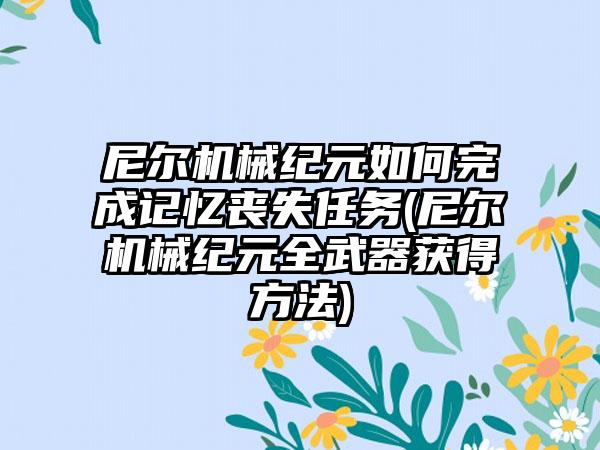 尼尔机械纪元如何完成记忆丧失任务(尼尔机械纪元全武器获得方法)
