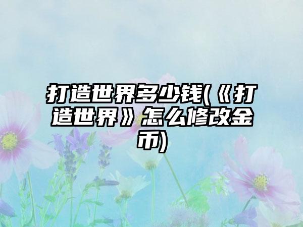 打造世界多少钱(《打造世界》怎么修改金币)