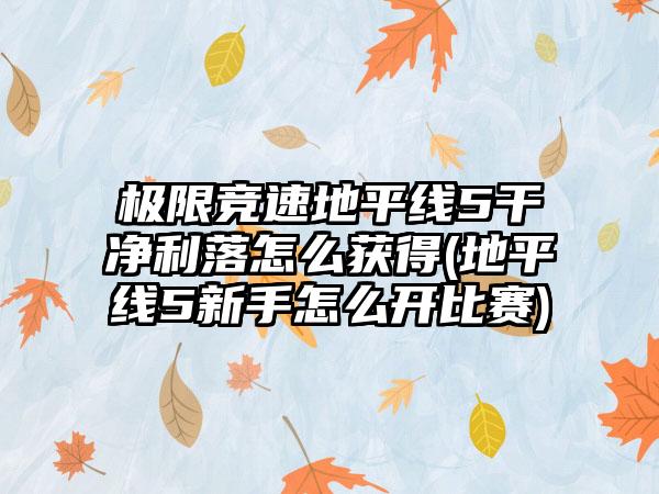 极限竞速地平线5干净利落怎么获得(地平线5新手怎么开比赛)