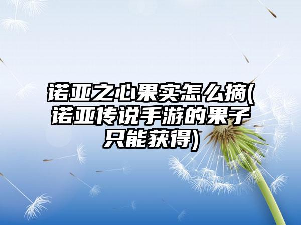 诺亚之心果实怎么摘(诺亚传说手游的果子只能获得)