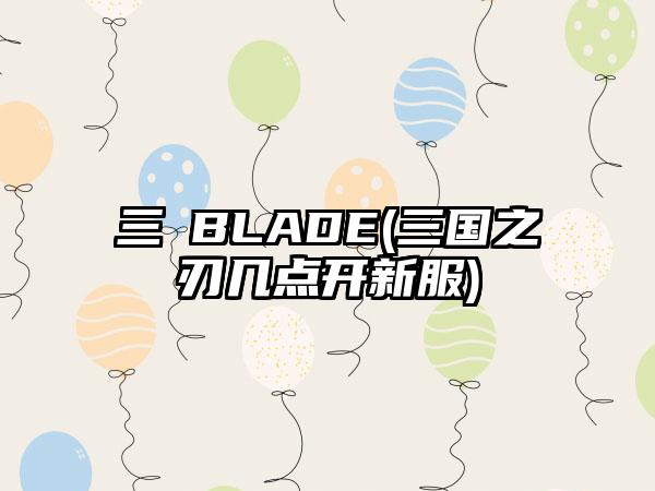 三國BLADE(三国之刃几点开新服)