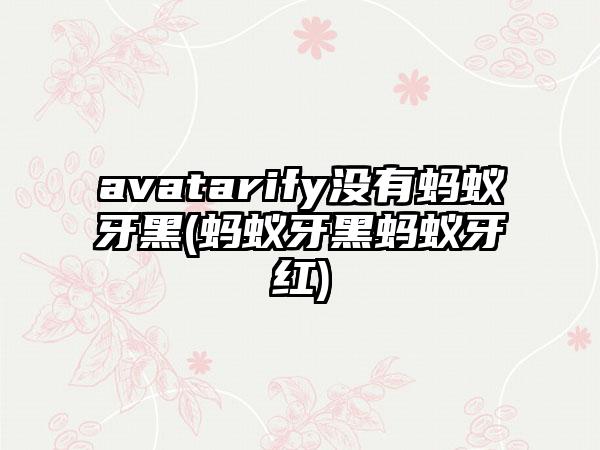 avatarify没有蚂蚁牙黑(蚂蚁牙黑蚂蚁牙红)