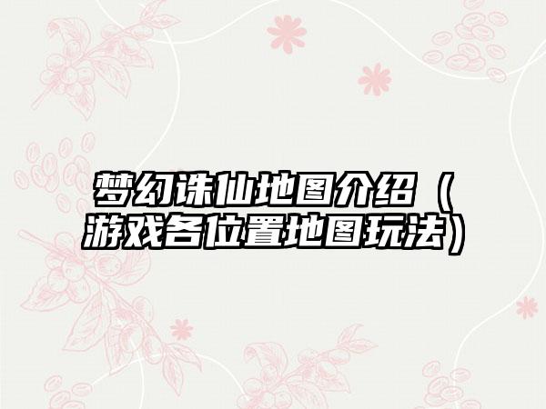 梦幻诛仙地图介绍（游戏各位置地图玩法）