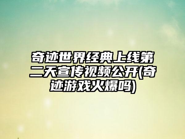 奇迹世界经典上线第二天宣传视频公开(奇迹游戏火爆吗)