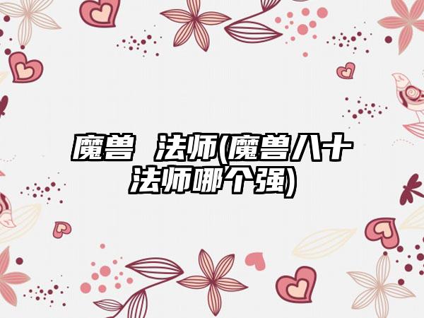 魔兽 法师(魔兽八十法师哪个强)