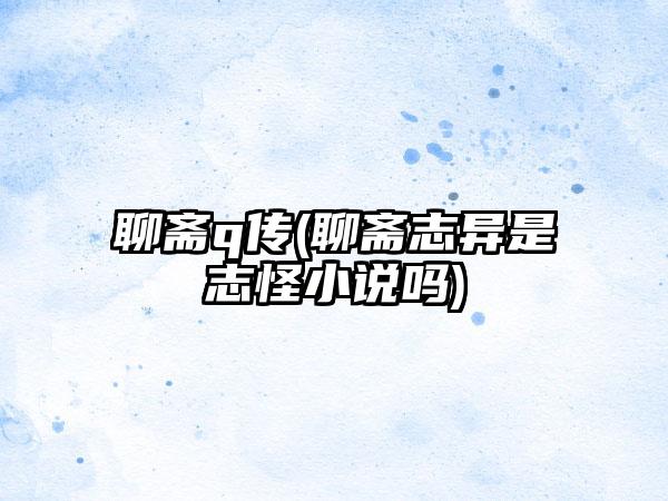 聊斋q传(聊斋志异是志怪小说吗)