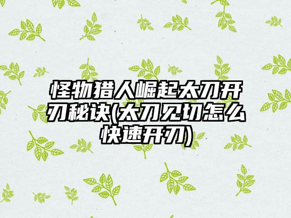 怪物猎人崛起太刀开刃秘诀(太刀见切怎么快速开刃)