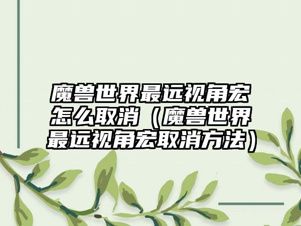 魔兽世界最远视角宏怎么取消（魔兽世界最远视角宏取消方法）