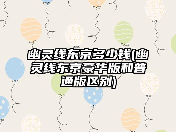 幽灵线东京多少钱(幽灵线东京豪华版和普通版区别)