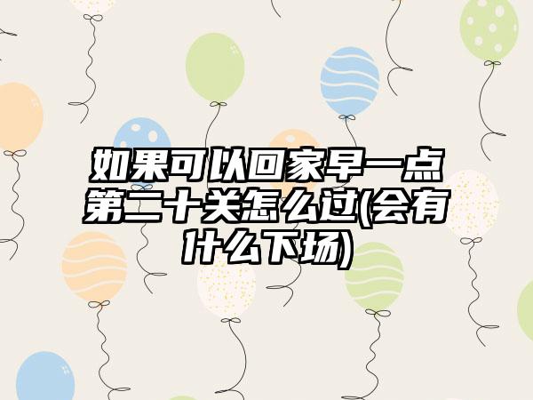 如果可以回家早一点第二十关怎么过(会有什么下场)