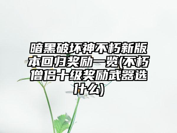 暗黑破坏神不朽新版本回归奖励一览(不朽僧侣十级奖励武器选什么)