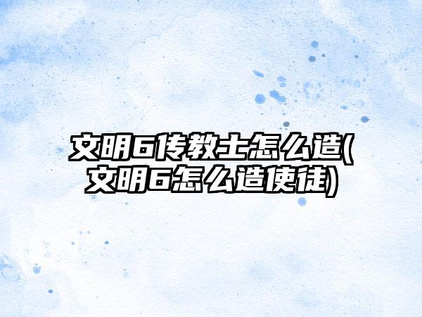 文明6传教士怎么造(文明6怎么造使徒)