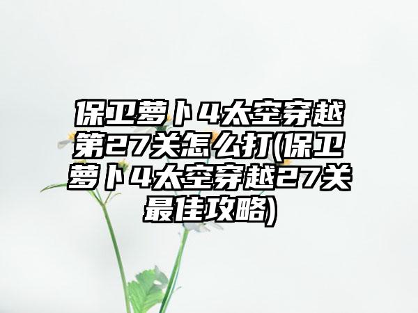 保卫萝卜4太空穿越第27关怎么打(保卫萝卜4太空穿越27关最佳攻略)