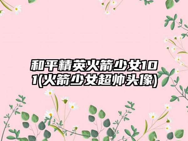 和平精英火箭少女101(火箭少女超帅头像)