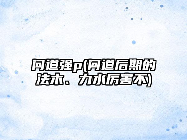 问道强p(问道后期的法木、力水厉害不)