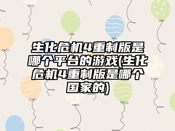 生化危机4重制版是哪个平台的游戏(生化危机4重制版是哪个国家的)