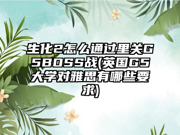 生化2怎么通过里关G5BOSS战(英国G5大学对雅思有哪些要求)