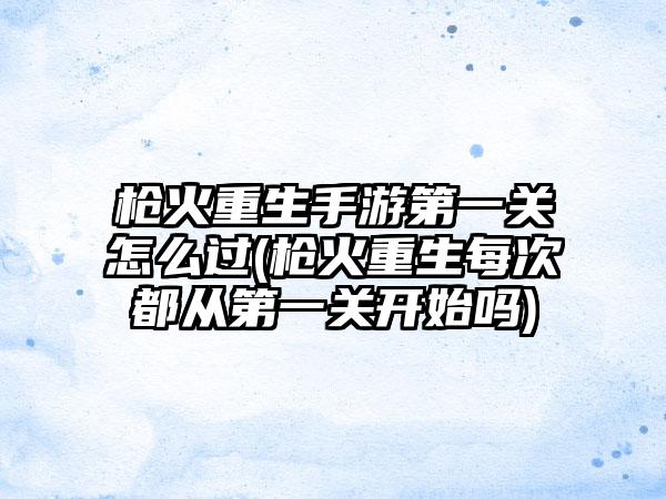 枪火重生手游第一关怎么过(枪火重生每次都从第一关开始吗)