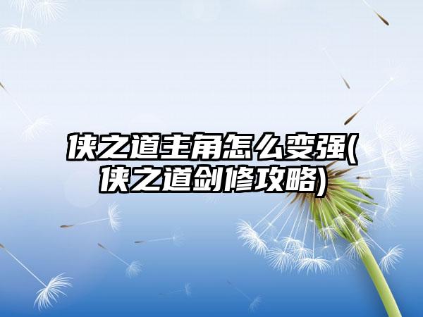 侠之道主角怎么变强(侠之道剑修攻略)