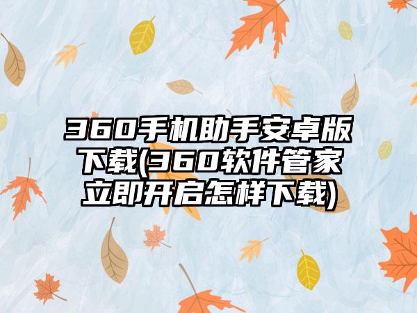360手机助手安卓版下载(360软件管家立即开启怎样下载)