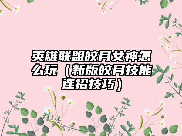 英雄联盟皎月女神怎么玩（新版皎月技能连招技巧）