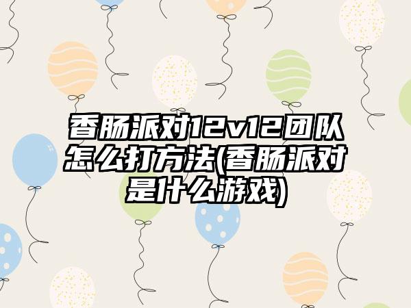 香肠派对12v12团队怎么打方法(香肠派对是什么游戏)