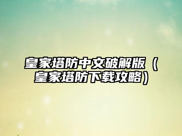 皇家塔防中文破解版（皇家塔防下载攻略）