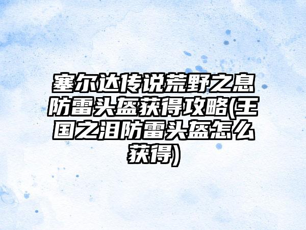 塞尔达传说荒野之息防雷头盔获得攻略(王国之泪防雷头盔怎么获得)