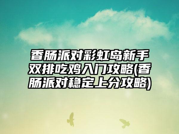 香肠派对彩虹岛新手双排吃鸡入门攻略(香肠派对稳定上分攻略)