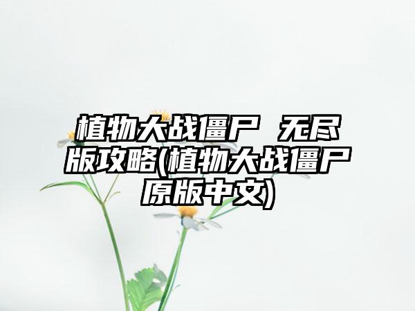 植物大战僵尸 无尽版攻略(植物大战僵尸原版中文)