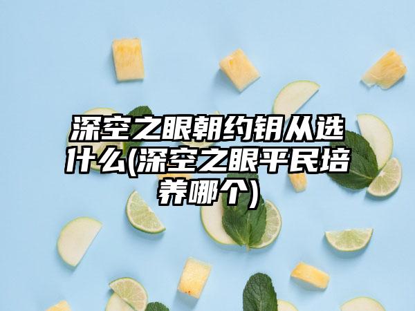 深空之眼朝约钥从选什么(深空之眼平民培养哪个)