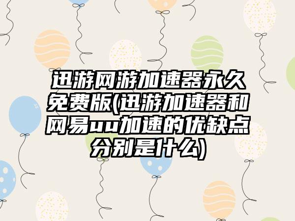 迅游网游加速器永久免费版(迅游加速器和网易uu加速的优缺点分别是什么)