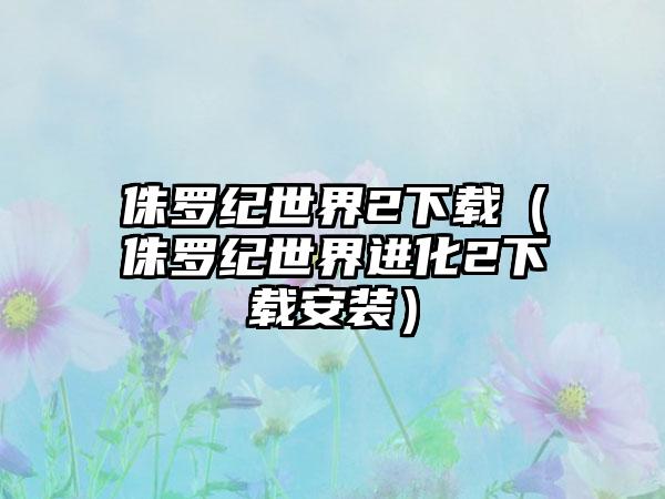 侏罗纪世界2下载（侏罗纪世界进化2下载安装）