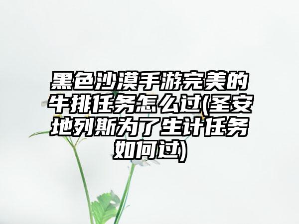黑色沙漠手游完美的牛排任务怎么过(圣安地列斯为了生计任务如何过)
