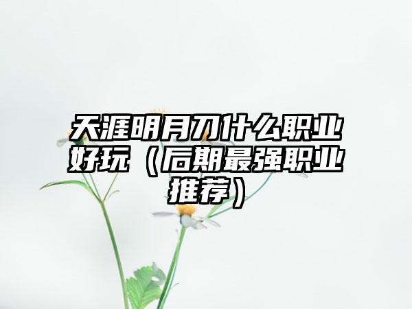 天涯明月刀什么职业好玩（后期最强职业推荐）