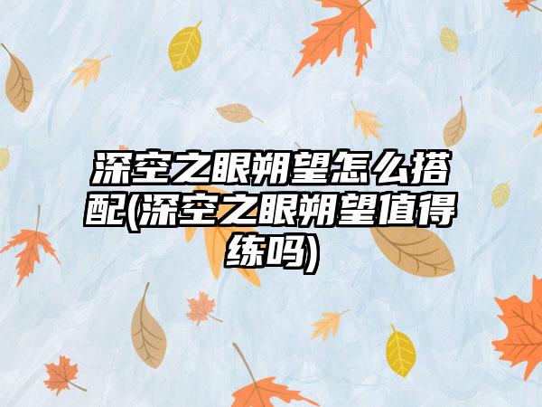 深空之眼朔望怎么搭配(深空之眼朔望值得练吗)