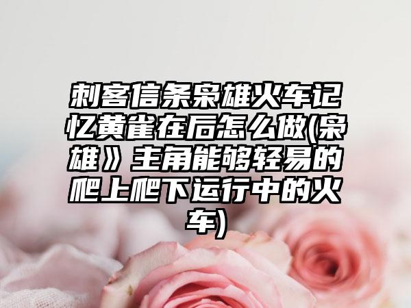 刺客信条枭雄火车记忆黄雀在后怎么做(枭雄》主角能够轻易的爬上爬下运行中的火车)